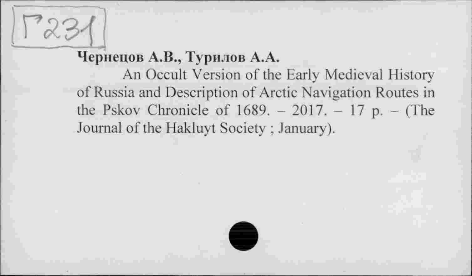 ﻿Чернецов А.В., Турилов А.А.
An Occult Version of the Early Medieval History of Russia and Description of Arctic Navigation Routes in the Pskov Chronicle of 1689. - 2017. - 17 p. - (The Journal of the Hakluyt Society ; January).